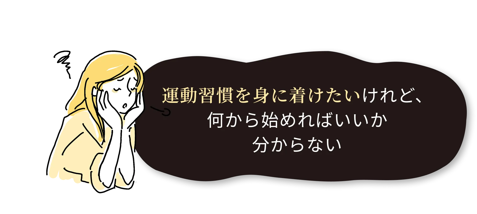 運動習慣を身に着けたいけれど、 何から始めればいいか 分からない